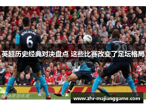 英超历史经典对决盘点 这些比赛改变了足坛格局