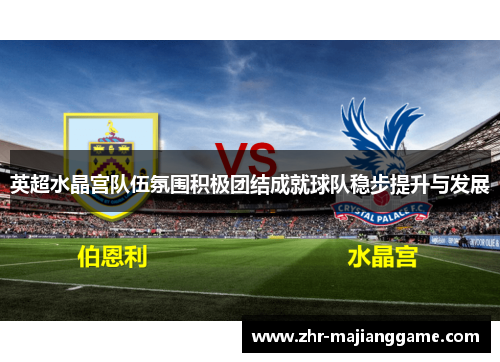 英超水晶宫队伍氛围积极团结成就球队稳步提升与发展