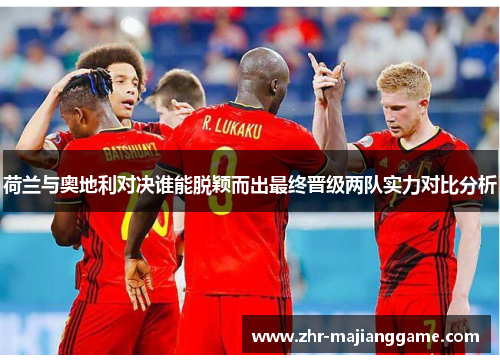 荷兰与奥地利对决谁能脱颖而出最终晋级两队实力对比分析