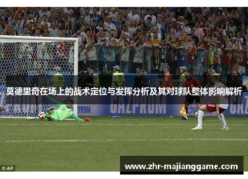 莫德里奇在场上的战术定位与发挥分析及其对球队整体影响解析