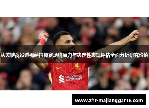 从关键战役透视萨拉赫赛场统治力与决定性表现评估全面分析研究价值