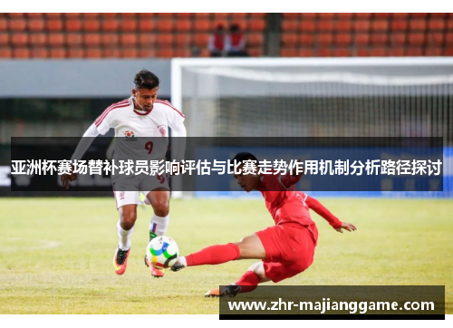 亚洲杯赛场替补球员影响评估与比赛走势作用机制分析路径探讨