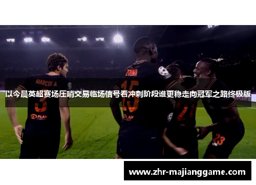以今晨英超赛场压哨交易临场信号看冲刺阶段谁更稳走向冠军之路终极版 以今晨英超赛场压哨交易临场信号看冲刺阶段谁更稳走向冠军之路终极版