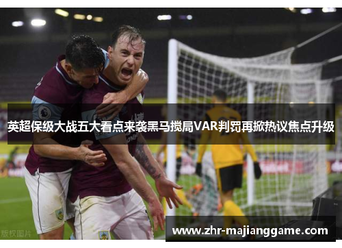 英超保级大战五大看点来袭黑马搅局VAR判罚再掀热议焦点升级