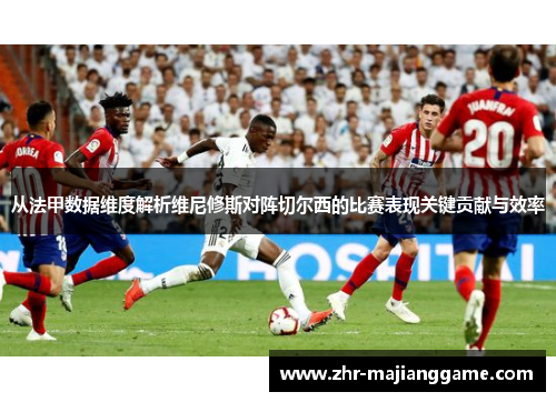 从法甲数据维度解析维尼修斯对阵切尔西的比赛表现关键贡献与效率