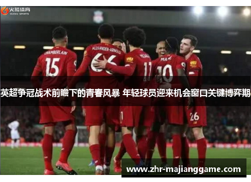 英超争冠战术前瞻下的青春风暴 年轻球员迎来机会窗口关键博弈期