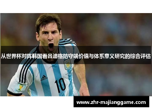 从世界杯对阵韩国看吕迪格防守端价值与体系意义研究的综合评估