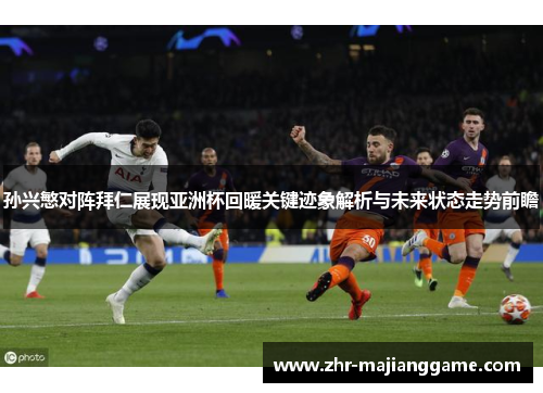 孙兴慜对阵拜仁展现亚洲杯回暖关键迹象解析与未来状态走势前瞻 孙兴慜对阵拜仁展现亚洲杯回暖关键迹象解析与未来状态走势前瞻