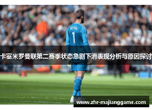 卡塞米罗曼联第二赛季状态急剧下滑表现分析与原因探讨