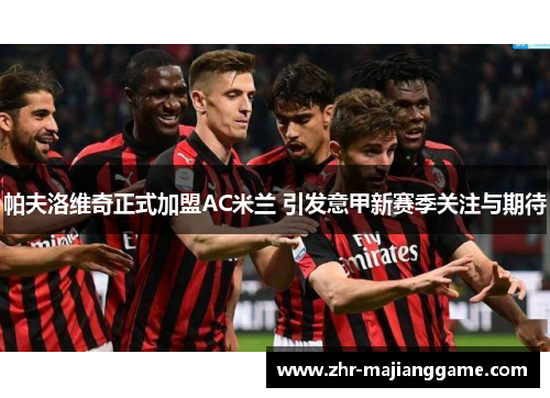 帕夫洛维奇正式加盟AC米兰 引发意甲新赛季关注与期待