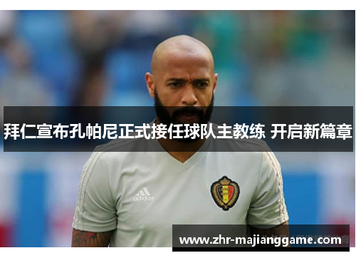 拜仁宣布孔帕尼正式接任球队主教练 开启新篇章 拜仁宣布孔帕尼正式接任球队主教练 开启新篇章