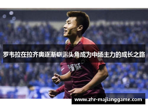 罗韦拉在拉齐奥逐渐崭露头角成为中场主力的成长之路 罗韦拉在拉齐奥逐渐崭露头角成为中场主力的成长之路