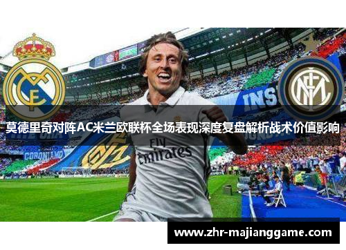 莫德里奇对阵AC米兰欧联杯全场表现深度复盘解析战术价值影响 莫德里奇对阵AC米兰欧联杯全场表现深度复盘解析战术价值影响
