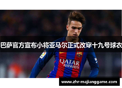 巴萨官方宣布小将亚马尔正式改穿十九号球衣