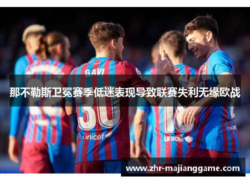 那不勒斯卫冕赛季低迷表现导致联赛失利无缘欧战