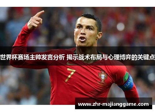 世界杯赛场主帅发言分析 揭示战术布局与心理博弈的关键点
