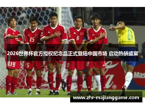 2026世界杯官方授权纪念品正式登陆中国市场 启动热销盛宴 2026世界杯官方授权纪念品正式登陆中国市场 启动热销盛宴