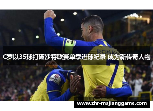 C罗以35球打破沙特联赛单季进球纪录 成为新传奇人物 C罗以35球打破沙特联赛单季进球纪录 成为新传奇人物