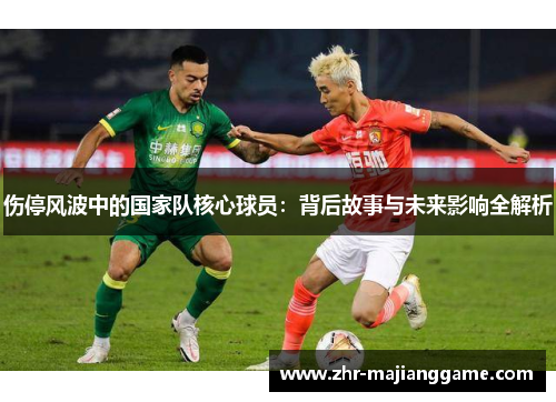 伤停风波中的国家队核心球员:背后故事与未来影响全解析 伤停风波中的国家队核心球员:背后故事与未来影响全解析