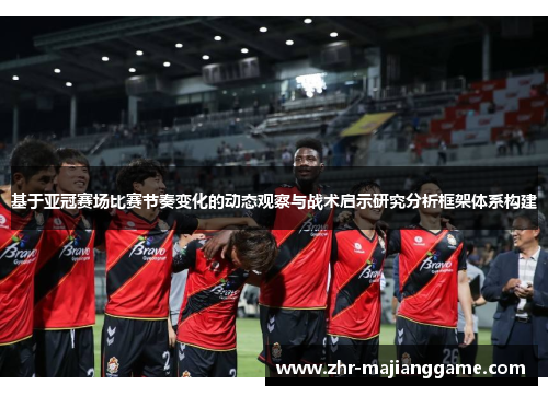 基于亚冠赛场比赛节奏变化的动态观察与战术启示研究分析框架体系构建 基于亚冠赛场比赛节奏变化的动态观察与战术启示研究分析框架体系构建