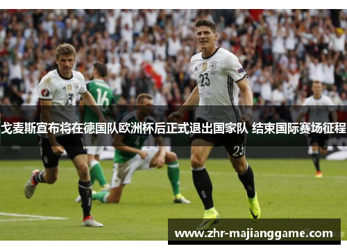 戈麦斯宣布将在德国队欧洲杯后正式退出国家队 结束国际赛场征程 戈麦斯宣布将在德国队欧洲杯后正式退出国家队 结束国际赛场征程