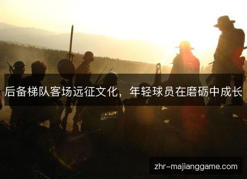 后备梯队客场远征文化,年轻球员在磨砺中成长 后备梯队客场远征文化,年轻球员在磨砺中成长
