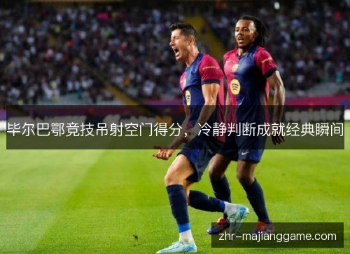 毕尔巴鄂竞技吊射空门得分,冷静判断成就经典瞬间 毕尔巴鄂竞技吊射空门得分,冷静判断成就经典瞬间